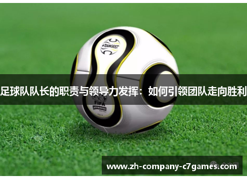 足球队队长的职责与领导力发挥：如何引领团队走向胜利