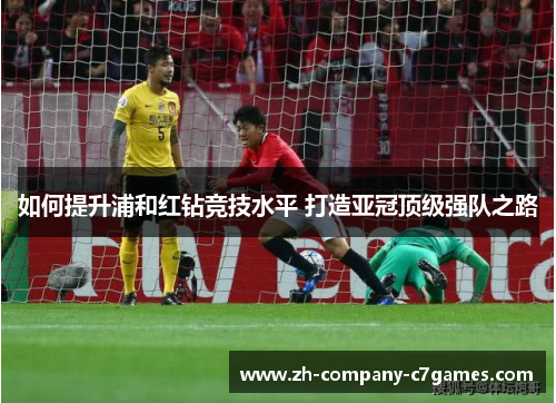如何提升浦和红钻竞技水平 打造亚冠顶级强队之路