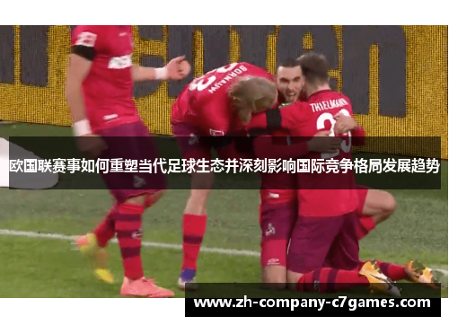 欧国联赛事如何重塑当代足球生态并深刻影响国际竞争格局发展趋势