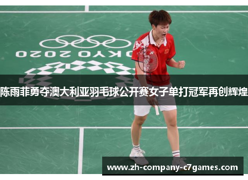 陈雨菲勇夺澳大利亚羽毛球公开赛女子单打冠军再创辉煌
