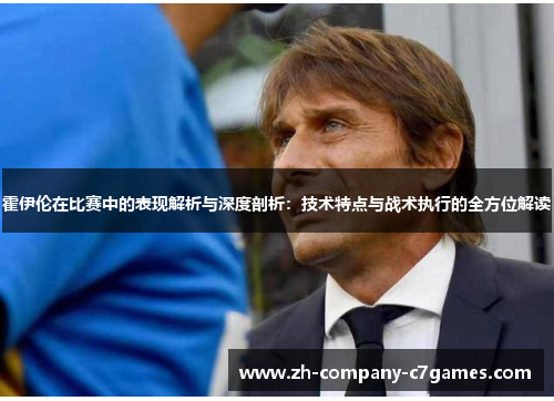 霍伊伦在比赛中的表现解析与深度剖析：技术特点与战术执行的全方位解读