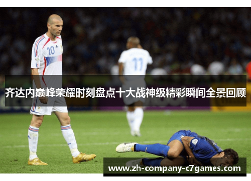 齐达内巅峰荣耀时刻盘点十大战神级精彩瞬间全景回顾