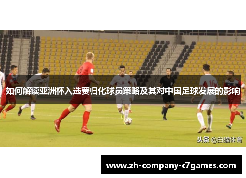 如何解读亚洲杯入选赛归化球员策略及其对中国足球发展的影响
