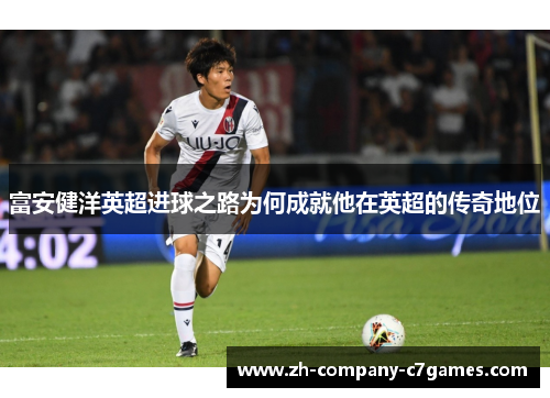 富安健洋英超进球之路为何成就他在英超的传奇地位
