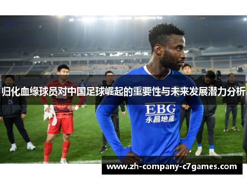 归化血缘球员对中国足球崛起的重要性与未来发展潜力分析