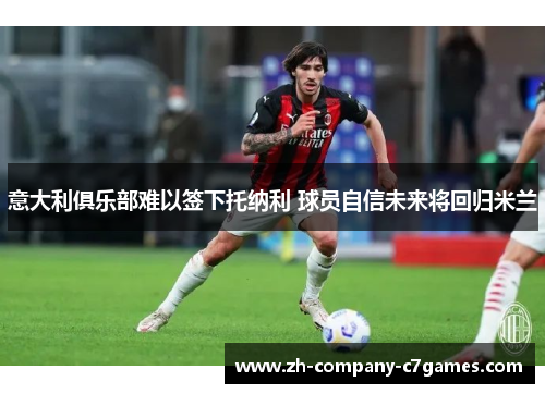 意大利俱乐部难以签下托纳利 球员自信未来将回归米兰