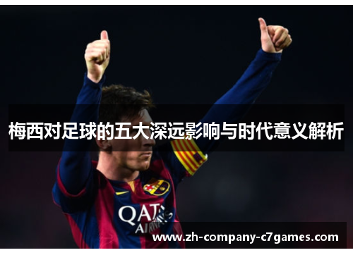 梅西对足球的五大深远影响与时代意义解析
