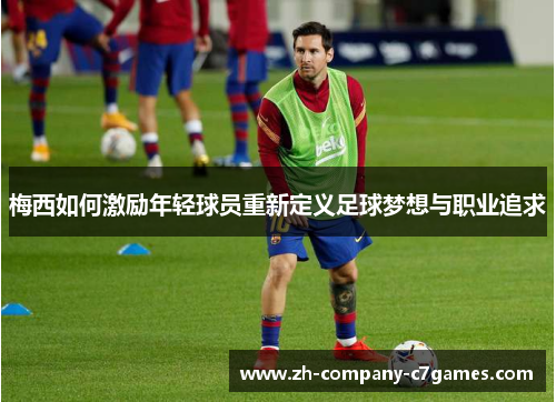 梅西如何激励年轻球员重新定义足球梦想与职业追求