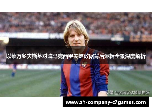以莱万多夫斯基对阵马竞西甲关键数据背后逻辑全景深度解析