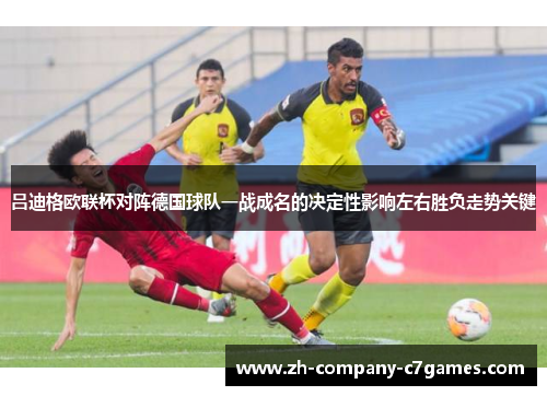 吕迪格欧联杯对阵德国球队一战成名的决定性影响左右胜负走势关键