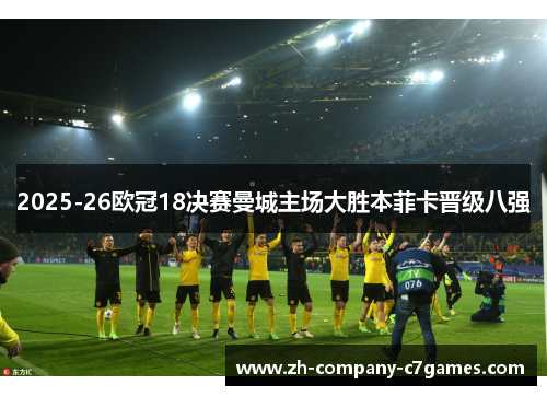 2025-26欧冠18决赛曼城主场大胜本菲卡晋级八强