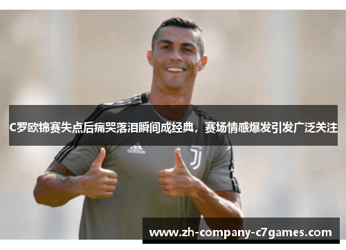 C罗欧锦赛失点后痛哭落泪瞬间成经典，赛场情感爆发引发广泛关注