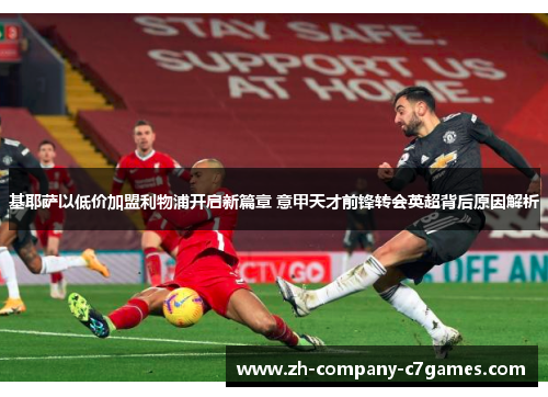 基耶萨以低价加盟利物浦开启新篇章 意甲天才前锋转会英超背后原因解析