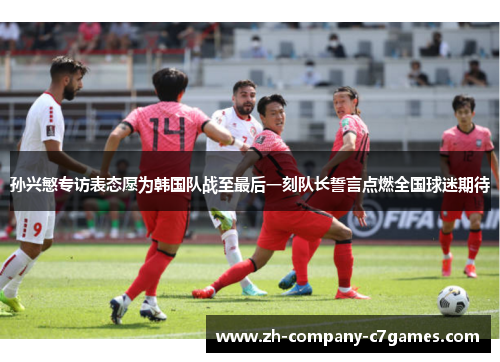 孙兴慜专访表态愿为韩国队战至最后一刻队长誓言点燃全国球迷期待