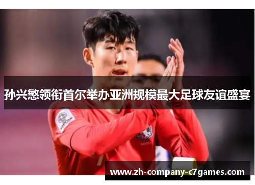 孙兴慜领衔首尔举办亚洲规模最大足球友谊盛宴