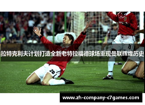 拉特克利夫计划打造全新老特拉福德球场重现曼联辉煌历史