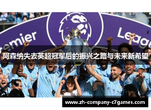 阿森纳失去英超冠军后的振兴之路与未来新希望