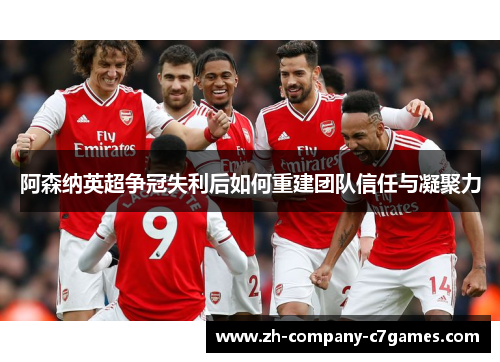 阿森纳英超争冠失利后如何重建团队信任与凝聚力