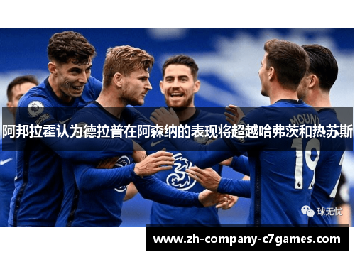 阿邦拉霍认为德拉普在阿森纳的表现将超越哈弗茨和热苏斯