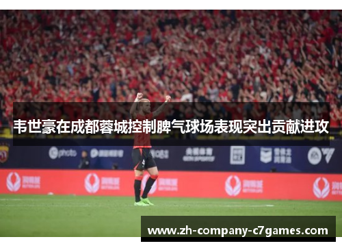 韦世豪在成都蓉城控制脾气球场表现突出贡献进攻