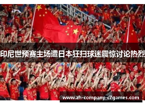印尼世预赛主场遭日本狂扫球迷震惊讨论热烈