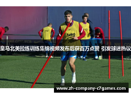 皇马北美拉练训练集锦视频发布后获百万点赞 引发球迷热议