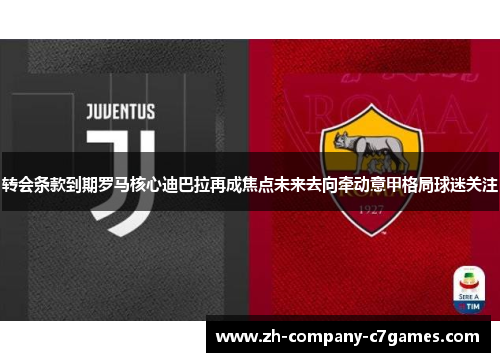 转会条款到期罗马核心迪巴拉再成焦点未来去向牵动意甲格局球迷关注