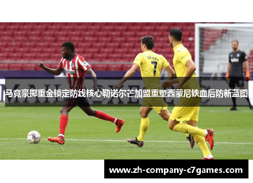 马竞豪掷重金锁定防线核心勒诺尔芒加盟重塑西蒙尼铁血后防新蓝图